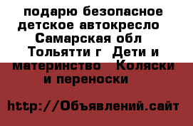 подарю безопасное детское автокресло - Самарская обл., Тольятти г. Дети и материнство » Коляски и переноски   